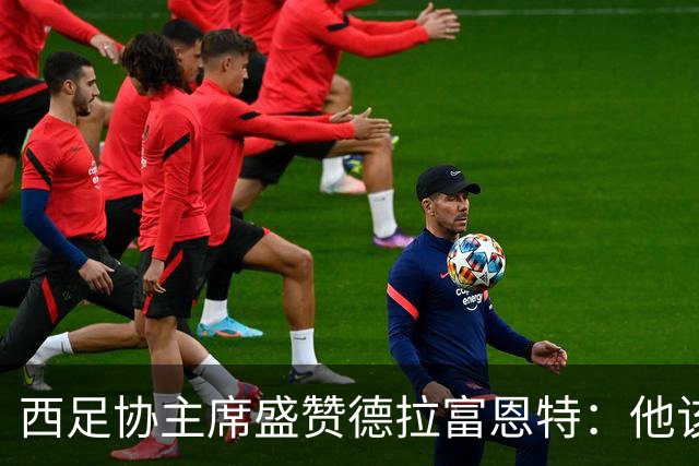 西足协主席盛赞德拉富恩特：他该得最佳教练奖！